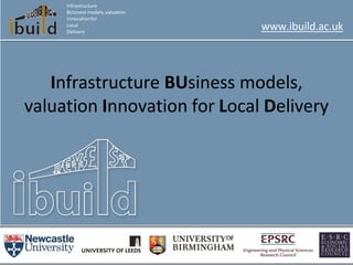 Infrastructure BUsiness models,
valuation Innovation for Local Delivery
Infrastructure
BUsiness models,valuation
Innovationfor
Local
Delivery
www.ibuild.ac.uk
 