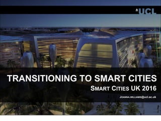 TRANSITIONING TO SMART CITIES
SMART CITIES UK 2016
JOANNA.WILLIAMS@ucl.ac.uk
 