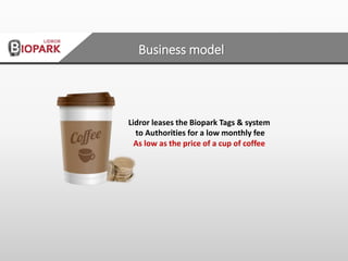 Lidror leases the Biopark Tags & system
to Authorities for a low monthly fee
As low as the price of a cup of coffee
Business model
 