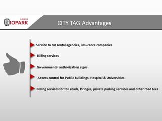 Access control for Public buildings, Hospital & Universities
Billing services for toll roads, bridges, private parking services and other road fees
Service to car rental agencies, insurance companies
Governmental authorization signs
Billing services
CITY TAG Advantages
 