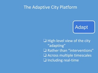 The Adaptive City Platform
❏ High-level view of the city
“adapting”
❏ Rather than “interventions”
❏ Across multiple timescales
❏ Including real-time
Adapt
 