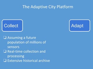 The Adaptive City Platform
Collect Adapt
❏ Assuming a future
population of millions of
sensors
❏ Real-time collection and
processing
❏ Extensive historical archive
 