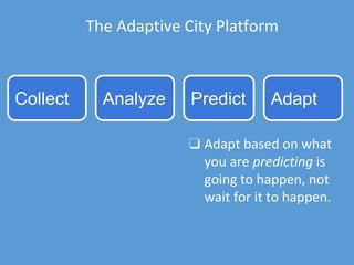 The Adaptive City Platform
Collect Analyze Predict Adapt
❏ Adapt based on what
you are predicting is
going to happen, not
wait for it to happen.
 