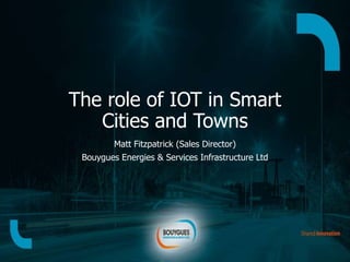 The role of IOT in Smart
Cities and Towns
Matt Fitzpatrick (Sales Director)
Bouygues Energies & Services Infrastructure Ltd
 