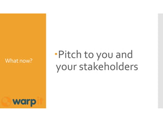 What now?
Pitch to you and
your stakeholders
 