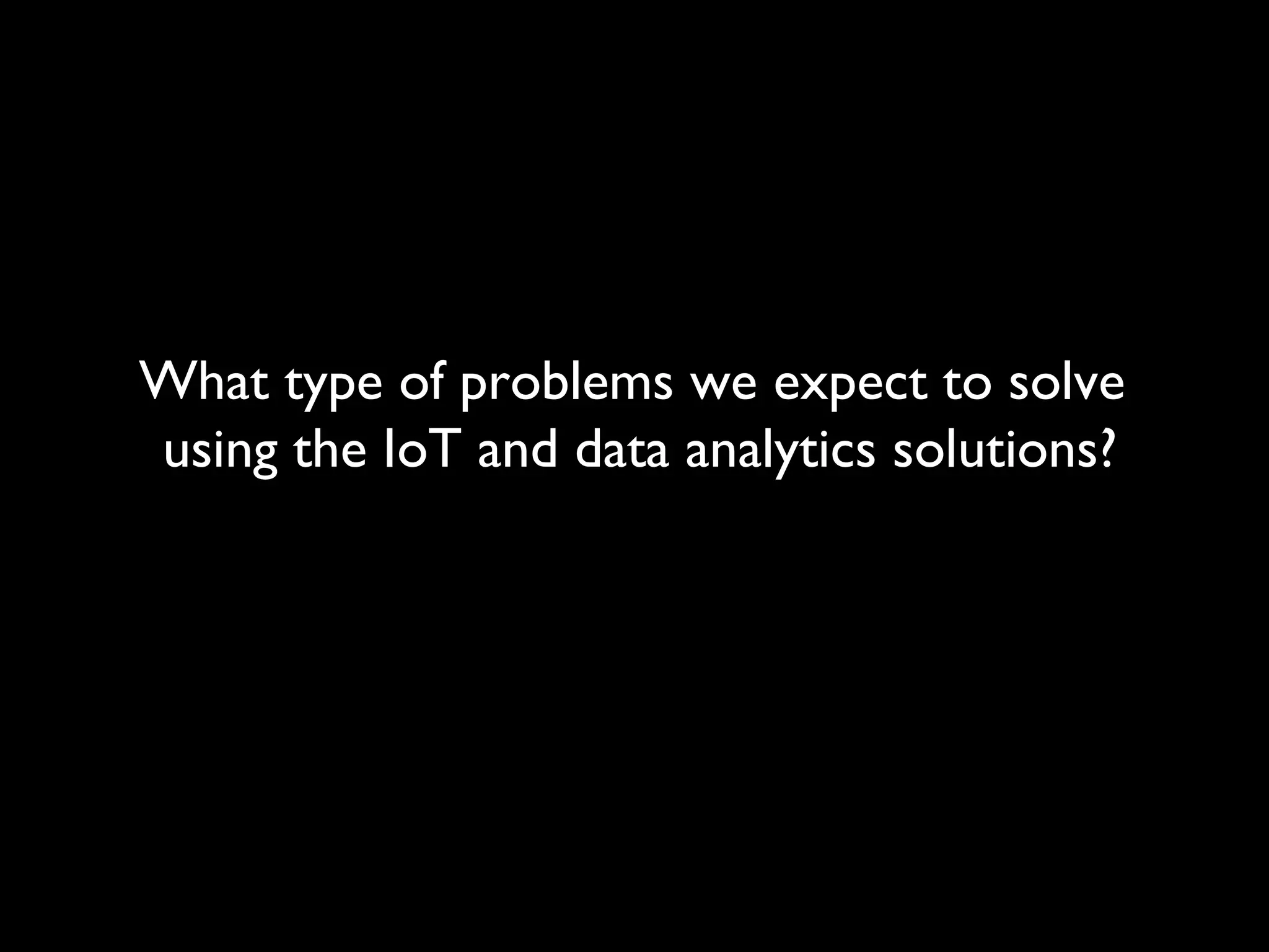 What type of problems we expect to solve
using the IoT and data analytics solutions?
 
