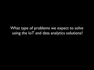 What type of problems we expect to solve
using the IoT and data analytics solutions?
 