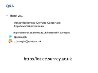 Q&A
− Thank you.
http://personal.ee.surrey.ac.uk/Personal/P.Barnaghi/
@pbarnaghi
p.barnaghi@surrey.ac.uk
http://iot.ee.surrey.ac.uk
Acknowledgement: CityPulse Consortium
http://www.ict-citypulse.eu
 
