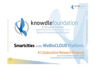 19/3/13
Before printing this slides, make sure it is necessary. Protecting the environment is in your hands   




                                                                                                                                                                        The Bioinspired Collaborative Intelligence Company for the Cloud
                                                                                                         Smartcities under WeBioCLOUD Platform.
                                                                                                                     A Collaborative Research Proposal
                                                                                                                                     [COLLECTIVE KNOWDLE BioLAB@2013]
                                                                                                                             THE KNOWDLER. KNOWDLEDGE WORTH SHARING




                                                                                                                                                                        0
 
