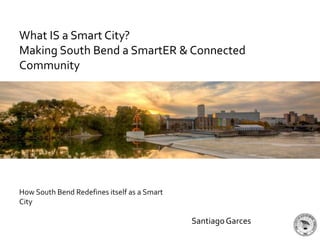 What IS a Smart City?
Making South Bend a SmartER & Connected
Community
How South Bend Redefines itself as a Smart
City
SantiagoGarces
 