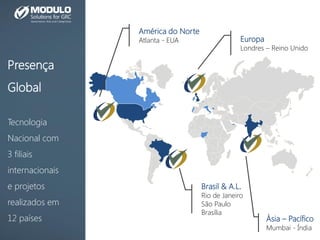 Brasil & A.L.
Rio de Janeiro
São Paulo
Brasília
América do Norte
Atlanta - EUA Europa
Londres – Reino Unido
Ásia – Pacífico
Mumbai - Índia
Presença
Global
Tecnologia
Nacional com
3 filiais
internacionais
e projetos
realizados em
12 países
 