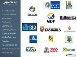 A Módulo, pela
proximidade de
atuação em
Centros de
Comando e
Controle, possui
projetos e ações
em Prefeituras e
Estados,
independente de
porte e localização
das mesmas.
 