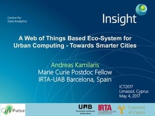 A Web of Things Based Eco-System for
Urban Computing - Towards Smarter Cities
Andreas Kamilaris
Marie Curie Postdoc Fellow
IRTA-UAB Barcelona, Spain
ICT2017
Limassol, Cyprus
May 4, 2017
 