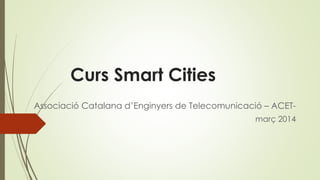 Curs Smart Cities 
Associació Catalana d’Enginyers de Telecomunicació – ACET-març 
2014 
 