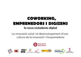 COWORKING,
EMPRENEDORS I DIGIZENS
la nova ciutadania digital
La innovació social i el desenvolupament d’una
cultura de la innovació i l’emprenedoria
 