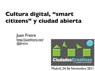 Cultura digital, “smart
citizens” y ciudad abierta

   Juan Freire
   http://juanfreire.net/
   @jfreire




                            Madrid, 24-26 Noviembre 2011
 