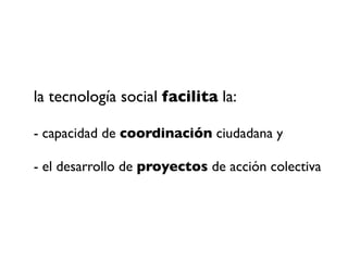 la tecnología social facilita la:

- capacidad de coordinación ciudadana y

- el desarrollo de proyectos de acción colecti...