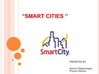 “SMART CITIES ‘’
PRESETED BY
Aanshi Vijaywargiya
Priyesh Neema
 