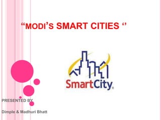 “MODI’S SMART CITIES ‘’ 
PRESENTED BY 
Dimple & Madhuri Bhatt 
 