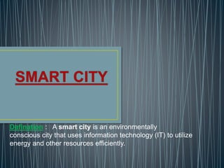 Defination : A smart city is an environmentally 
conscious city that uses information technology (IT) to utilize 
energy and other resources efficiently. 
 