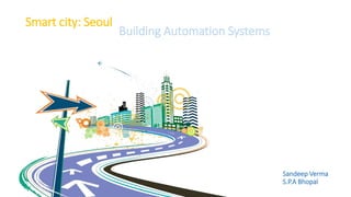 Building Automation Systems 
Sandeep Verma 
S.P.A Bhopal 
Smart city: Seoul 
 