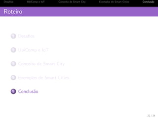 os UbiComp e IoT Conceito de Smart City Exemplos de Smart Cities Conclus~ao 
Computac~ao Ubqua 
Computac~ao Ubqua: 
Acena para a disseminac~ao de maquinas aparentemente 
invisveis porem mais presentes no nosso dia a dia, sendo 
assim mais acessveis, mais disponveis e de uso mais 
simpli 
