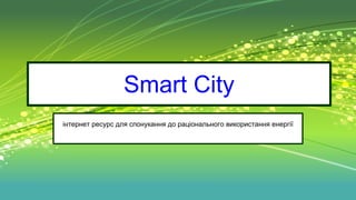 Smart City
інтернет ресурс для спонукання до раціонального використання енергії
 