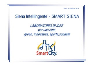 Siena Intellingente - SMART SIENA
Siena,26 Febbraio 2014
LABORATORIO DI IDEE
per una città
green, innovativa, aperta,solidale
 