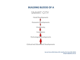 BUILDING BLOCKS OF A
SMART CITY
By Lami Perera (PhD Scholar, MIT, Grad Dip, BSc (Hons) MIS, MACS)
lamiperera@yahoo.com.au
 