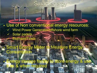  Use of Non conventional energy resources:
 Wind Power Generator/offshore wind farm
 Solar panels
 Biomass Fuels
 Smart Energy Meter to Measure Energy
Consumption
 Energy storage facility to store energy & use
it as & when required
 