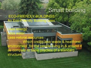  ECO-FRIENDLY BUILDINGS:
An Eco-Friendly Building uses
 Less energy
 Less water
 Less natural resources
Which create less waste & healthiest
environment for the people living in & around it
as compare to basic practice of a standard
structure.
 
