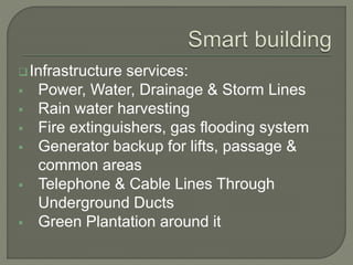 Infrastructure services:
 Power, Water, Drainage & Storm Lines
 Rain water harvesting
 Fire extinguishers, gas flooding system
 Generator backup for lifts, passage &
common areas
 Telephone & Cable Lines Through
Underground Ducts
 Green Plantation around it
 