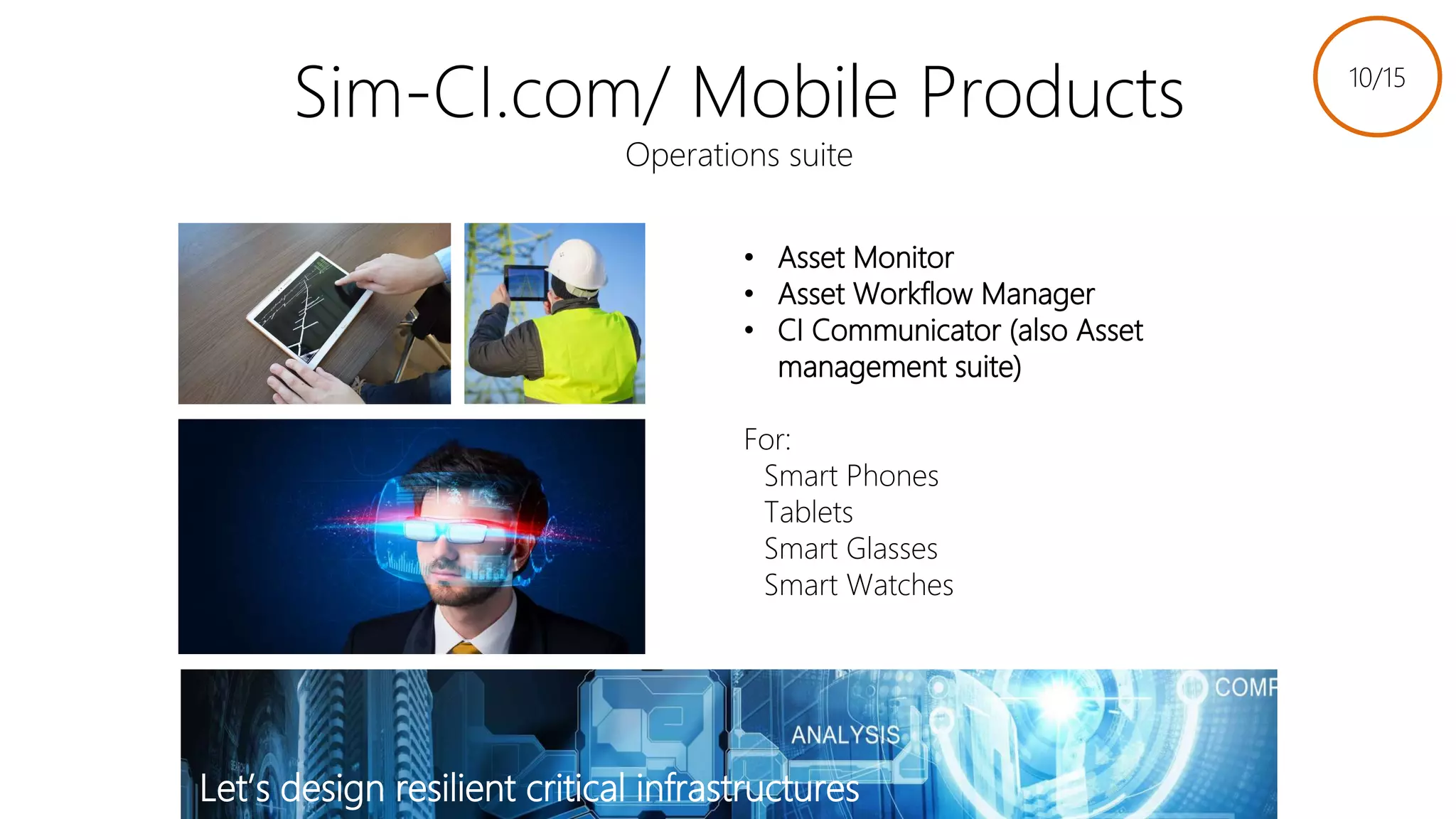 Sim-CI.com/ Mobile Products
Operations suite
• Asset Monitor
• Asset Workflow Manager
• CI Communicator (also Asset
management suite)
For:
Smart Phones
Tablets
Smart Glasses
Smart Watches
Let’s design resilient critical infrastructures
10/15
Link to slides
 