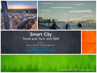Smart City
Trend and Tech with BIM
강 태 욱
Ph.D, 수석연구원, 한국건설기술연구원
laputa99999@gmail.com
https://sites.google.com/site/bimprinciple
BIM podcast
buildingSMART BIM Forum. 2016.4.21
 