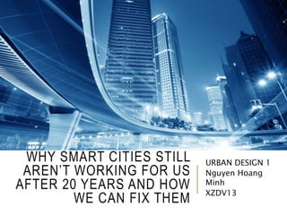 WHY SMART CITIES STILL
AREN’T WORKING FOR US
AFTER 20 YEARS AND HOW
WE CAN FIX THEM
URBAN DESIGN 1
Nguyen Hoang
Minh
XZDV13
 