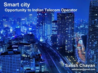 Smart city
Opportunity to Indian Telecom Operator
Satish Chavan
satchavan@gmail.com
 