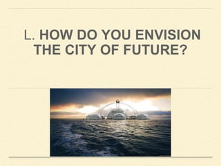 L. HOW DO YOU ENVISION
THE CITY OF FUTURE?
 