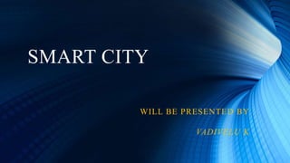 SMART CITY
WILL BE PRESENTED BY
VADIVELU K
 