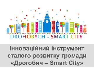 Інноваційний інструмент
сталого розвитку громади
«Дрогобич – Smart City»
 