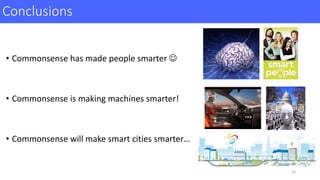 Conclusions	
• Commonsense	has	made	people	smarter	J
• Commonsense	is	making	machines	smarter!	
• Commonsense	will	make	smart	cities	smarter…	
14
 
