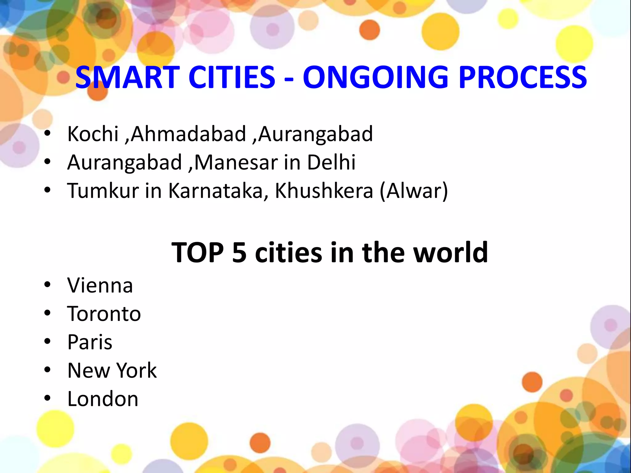 SMART CITIES - ONGOING PROCESS
• Kochi ,Ahmadabad ,Aurangabad
• Aurangabad ,Manesar in Delhi
• Tumkur in Karnataka, Khushkera (Alwar)
TOP 5 cities in the world
• Vienna
• Toronto
• Paris
• New York
• London
 