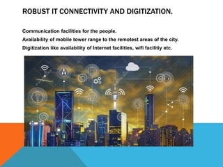 ROBUST IT CONNECTIVITY AND DIGITIZATION.
Communication facilities for the people.
Availability of mobile tower range to the remotest areas of the city.
Digitization like availability of Internet facilities, wifi facilitiy etc.
 