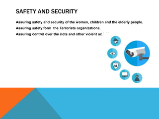 SAFETY AND SECURITY
Assuring safety and security of the women, children and the elderly people.
Assuring safety form the Terrorists organizations.
Assuring control over the riots and other violent activities.
 