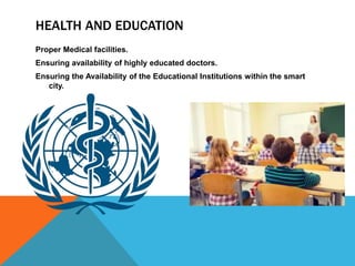 HEALTH AND EDUCATION
Proper Medical facilities.
Ensuring availability of highly educated doctors.
Ensuring the Availability of the Educational Institutions within the smart
city.
 