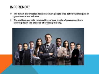 INFERENCE:
 The smart city mission requires smart people who actively participate in
governance and reforms.
 The multiple permits required by various levels of government are
slowing down the process of creating the city.
 