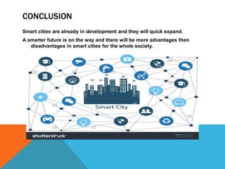 CONCLUSION
Smart cities are already in development and they will quick expand.
A smarter future is on the way and there will be more advantages then
disadvantages in smart cities for the whole society.
 