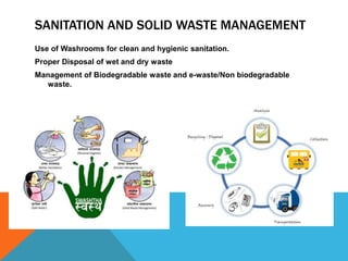 SANITATION AND SOLID WASTE MANAGEMENT
Use of Washrooms for clean and hygienic sanitation.
Proper Disposal of wet and dry waste
Management of Biodegradable waste and e-waste/Non biodegradable
waste.
 