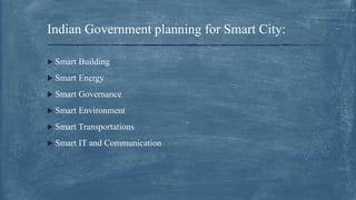  Smart Building
 Smart Energy
 Smart Governance
 Smart Environment
 Smart Transportations
 Smart IT and Communication
Indian Government planning for Smart City:
 