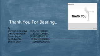 By,
Diyvesh Chotaliya - (130210106014),
Darshanba Gohil - (130210106019),
Savan Jagad - (130210106025),
Parth Mehta - (130210106036),
Bhavik Shah - (130210106049).
Thank You For Bearing..
 