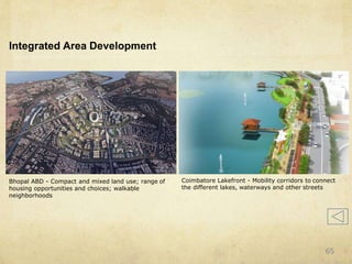 Integrated Area Development
Bhopal ABD - Compact and mixed land use; range of
housing opportunities and choices; walkable
neighborhoods
Coimbatore Lakefront - Mobility corridors to connect
the different lakes, waterways and other streets
65
 
